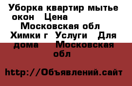 Уборка квартир мытье окон › Цена ­ 1000-2500 - Московская обл., Химки г. Услуги » Для дома   . Московская обл.